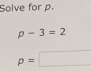 Solve for p.
p-3=2
p=□