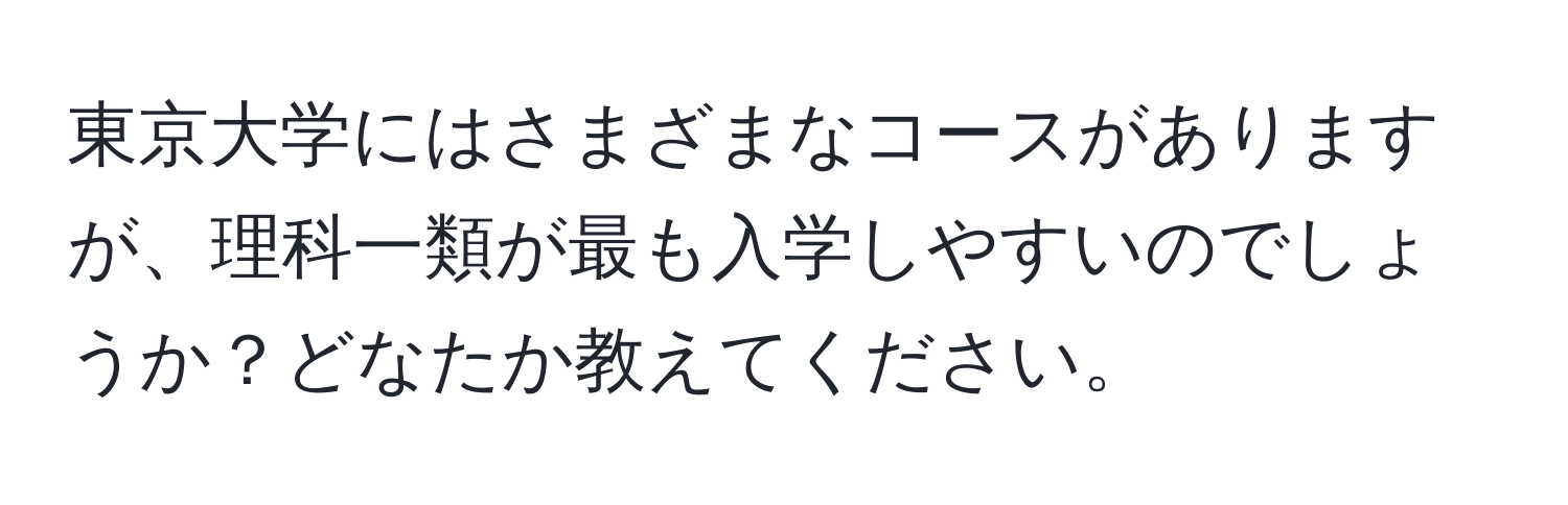 東京大学にはさまざまなコースがありますが、理科一類が最も入学しやすいのでしょうか？どなたか教えてください。