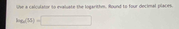 Use a calculator to evaluate the logarithm. Round to four decimal places.
log _6(55)=□