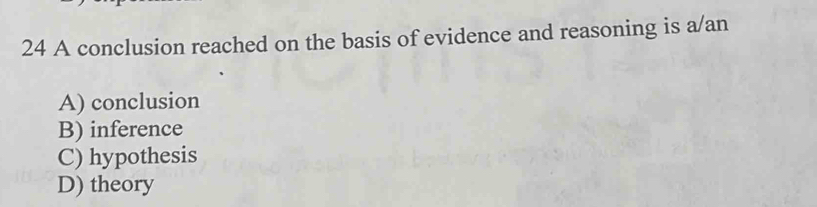 A conclusion reached on the basis of evidence and reasoning is a/an
A) conclusion
B) inference
C) hypothesis
D) theory