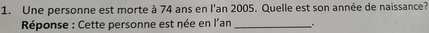 Une personne est morte à 74 ans en l'an 2005. Quelle est son année de naissance? 
Réponse : Cette personne est née en l'an_ 
..