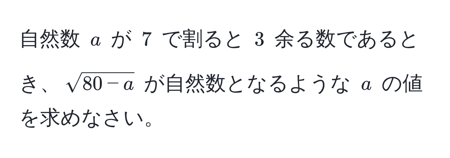 自然数 $a$ が $7$ で割ると $3$ 余る数であるとき、$sqrt(80-a)$ が自然数となるような $a$ の値を求めなさい。