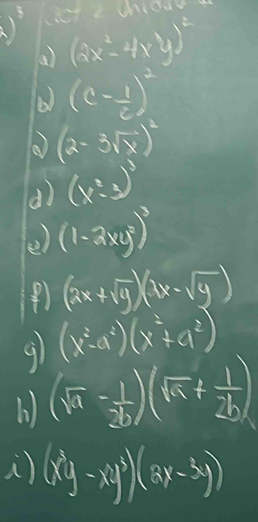 a (2x^2-4xy)^2
b) (c- 1/c )^2
(2-3sqrt(x))^2
d) (x^2-3)^3
(1-2xy^3)^3
(2x+sqrt(y))(4x-sqrt(y))
(x^2-a^2)(x^2+a^2)
9 (sqrt(a)- 1/2b )(sqrt(a)+ 1/2b )
(x^3y-xy^3)(3x-5y)