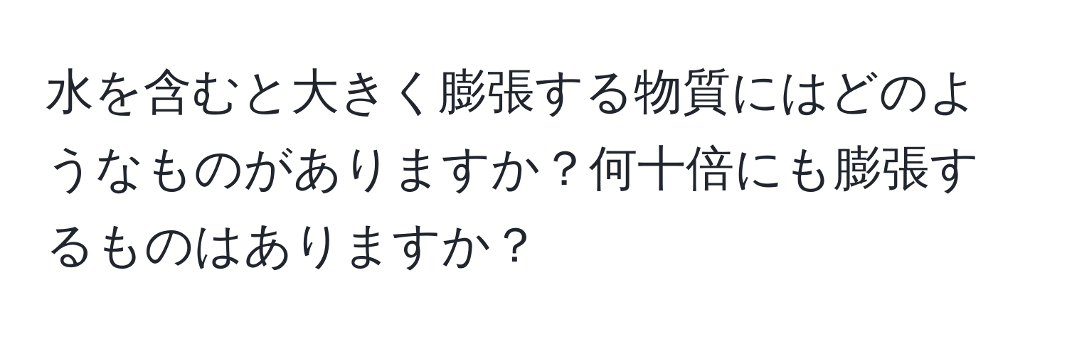 水を含むと大きく膨張する物質にはどのようなものがありますか？何十倍にも膨張するものはありますか？