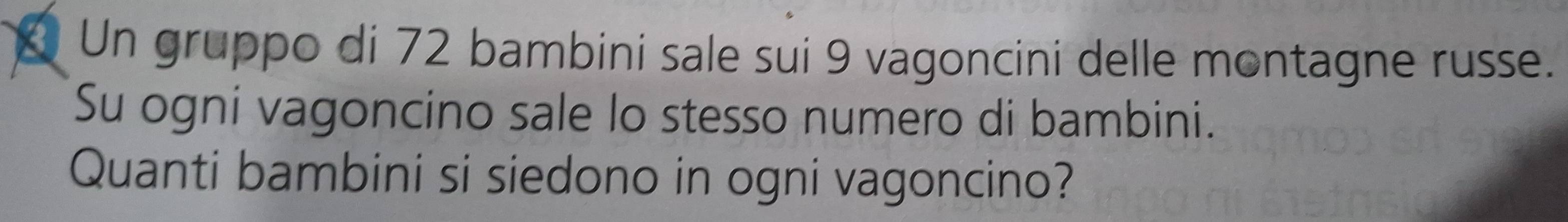 3J Un gruppo di 72 bambini sale sui 9 vagoncini delle montagne russe. 
Su ogni vagoncino sale lo stesso numero di bambini. 
Quanti bambini si siedono in ogni vagoncino?