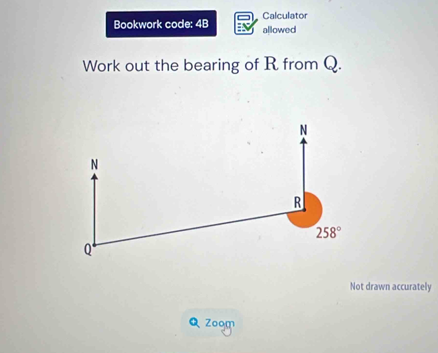 Calculator 
Bookwork code: 4B 
allowed 
Work out the bearing of R from Q.
N
N
R
258°
Q
Not drawn accurately 
zogm