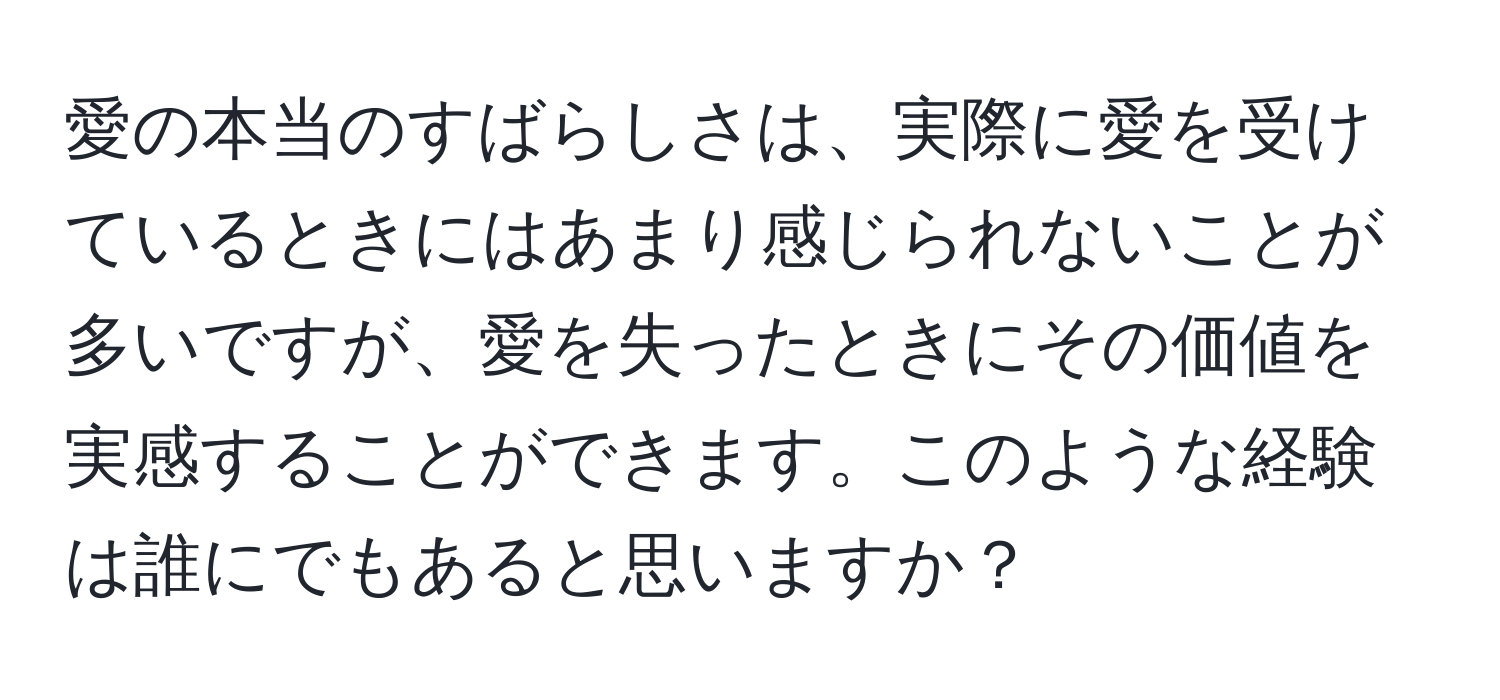 愛の本当のすばらしさは、実際に愛を受けているときにはあまり感じられないことが多いですが、愛を失ったときにその価値を実感することができます。このような経験は誰にでもあると思いますか？