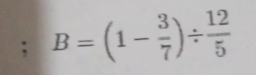 B=(1- 3/7 )/  12/5 