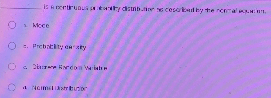 is a continuous probability distribution as described by the normal equation.
a. Mode
b. Probability density
c. Discrete Random Variable
d. Normal Distribution