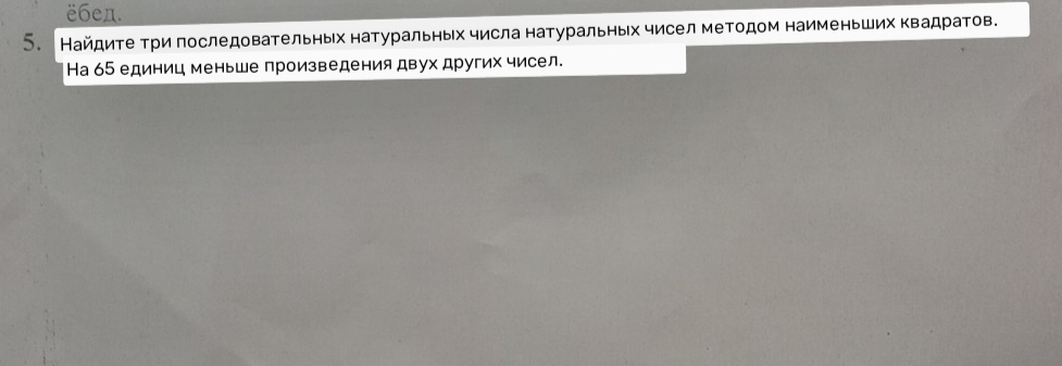 ё6eд. 
5. Найдите три последовательных натуральных числа натуральных чисел методом наименьших Κвадратов. 
На 65 единиц меньше произведения двух других чисел.