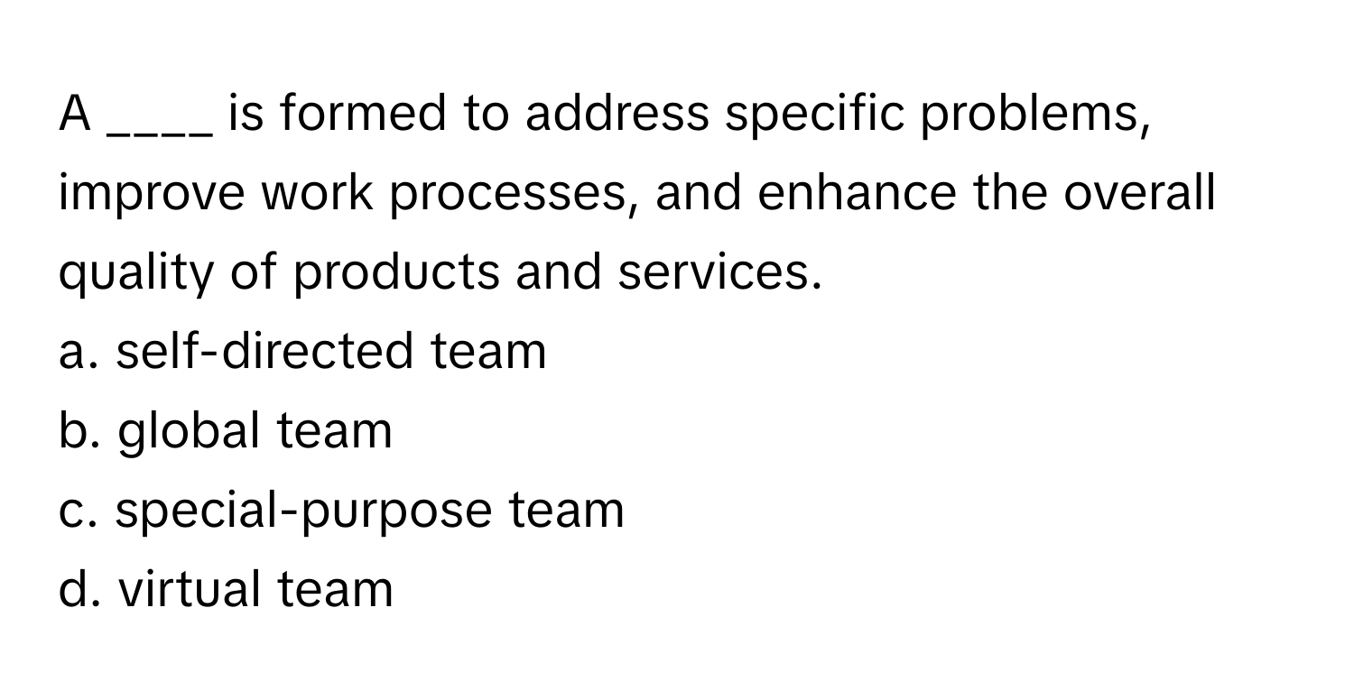 A ____ is formed to address specific problems, improve work processes, and enhance the overall quality of products and services.

a. self-directed team
b. global team
c. special-purpose team
d. virtual team