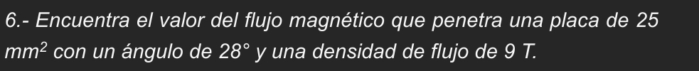 6.- Encuentra el valor del flujo magnético que penetra una placa de 25
mm^2 con un ángulo de 28° y una densidad de flujo de 9 T.