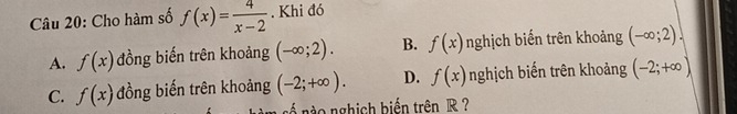 Cho hàm số f(x)= 4/x-2 . Khi đó
A. f(x) đồng biến trên khoảng (-∈fty ;2). B. f(x) nghịch biến trên khoảng (-∈fty ;2).
C. f(x) đồng biến trên khoảng (-2;+∈fty ). D. f(x) nghịch biến trên khoảng (-2;+∈fty )
s nào nghịch biển trên R ?