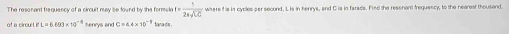 The resonant frequency of a circuit may be found by the formula f= 1/2π sqrt(LC)  where f is in cycles per second, L is in henrys, and C is in farads. Find the resonant frequency, to the nearest thousand, 
of a circuit L=6.693* 10^(-6) henrys and C=4.4* 10^(-9) farads.