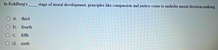 In Kohlberg's_ stage of moral development, principles like compassion and justice come to underlie moral decision making.
a. third
b. fourth
C. fifth
d. sixth