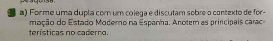 pesquisa. 
a) Forme uma dupla com um colega e discutam sobre o contexto de for- 
mação do Estado Moderno na Espanha. Anotem as principais carac- 
terísticas no caderno.