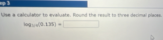 ep 3 
Use a calculator to evaluate. Round the result to three decimal places.
log _3/4(0.135)=□