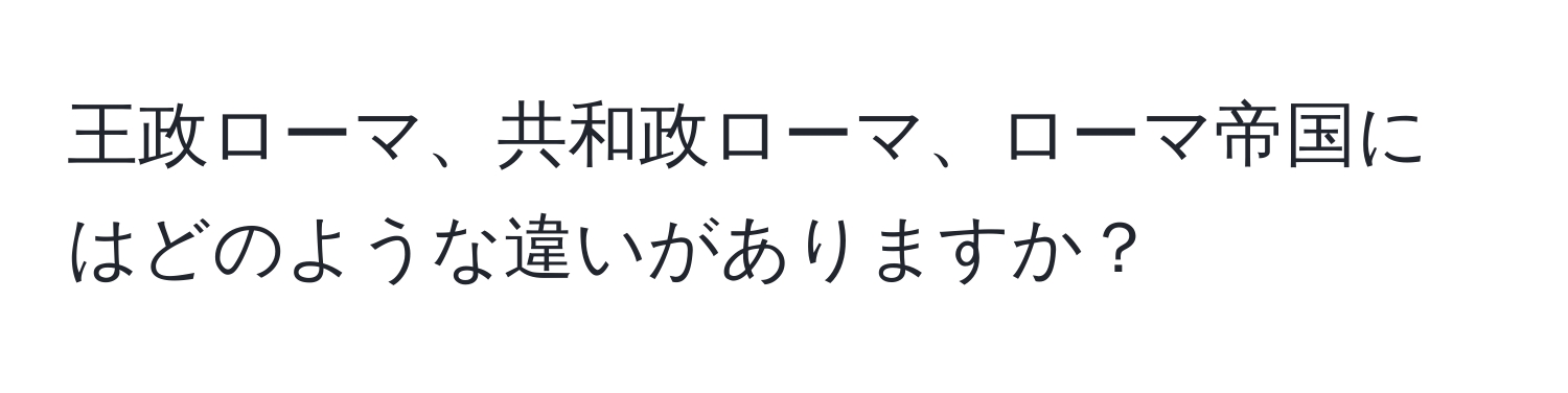 王政ローマ、共和政ローマ、ローマ帝国にはどのような違いがありますか？