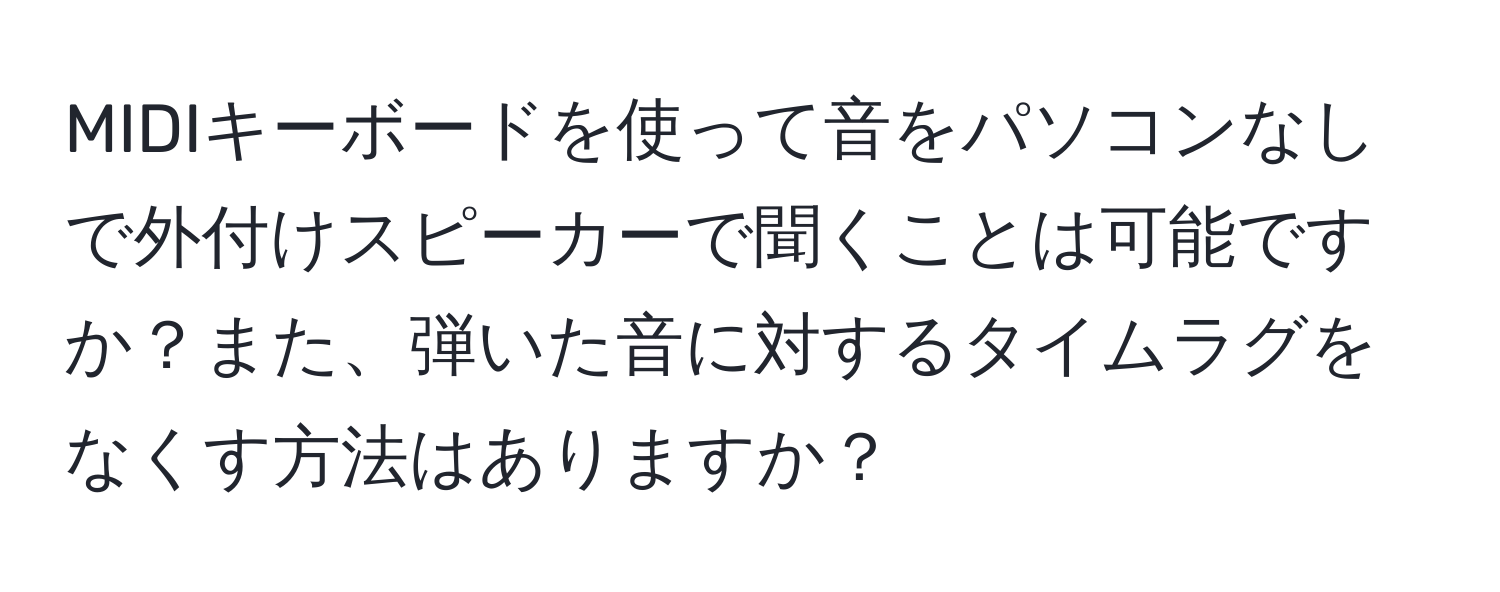 MIDIキーボードを使って音をパソコンなしで外付けスピーカーで聞くことは可能ですか？また、弾いた音に対するタイムラグをなくす方法はありますか？