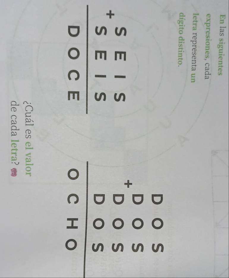 En las siguientes
expresiones, cada
letra representa un
dígito distinto.
beginarrayr SEIS +SEIS hline DOCEendarray
beginarrayr 005 +005 005 05 0 0 hline Hendarray 5 
¿Cuál es el valor
de cada letra?