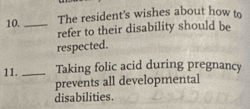 10._ 
The resident's wishes about how to 
refer to their disability should be 
respected. 
11._ 
Taking folic acid during pregnancy 
prevents all developmental 
disabilities.