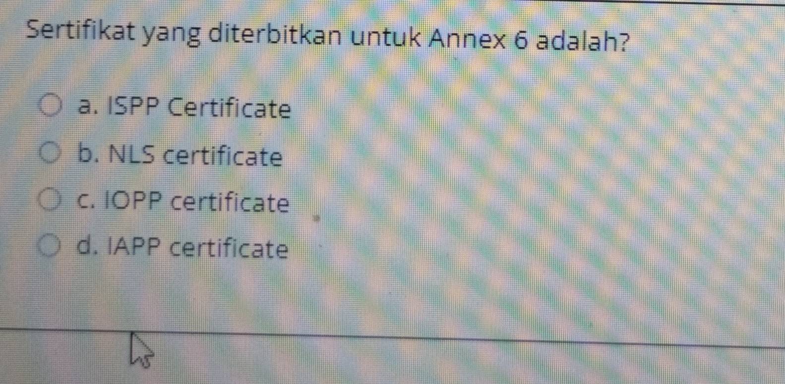 Sertifikat yang diterbitkan untuk Annex 6 adalah?
a. ISPP Certificate
b. NLS certificate
c. IOPP certificate
d. IAPP certificate