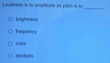 Solved: Loudness is to amplitude as pitch is to _ brightness frequency ...