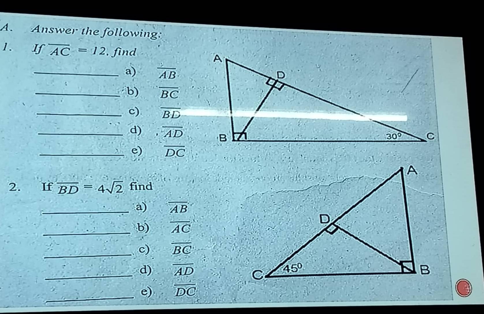 Answer the following:
1. If overline AC=12 , find
_a) frac AB
_b) overline BC
_c) overline BD
_d) overline AD
_e) overline DC
2. If overline BD=4sqrt(2) find
_a) overline AB
_b) overline AC
_c) overline BC
_d) overline AD
_
e) overline DC