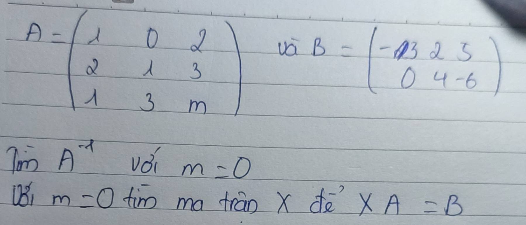 A=beginpmatrix 1&0&2 2&1&3 1&3&mendpmatrix vá
B=beginpmatrix -13&2&5 0&4&-6endpmatrix
lim A^(-1) vǒi m=0
UB1 m=0 tim ma trān x dē XA=B