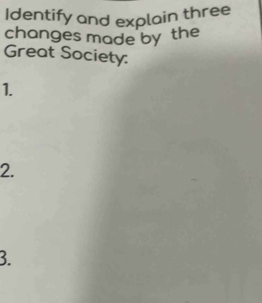 Identify and explain three 
changes made by the 
Great Society: 
1. 
2. 
3.