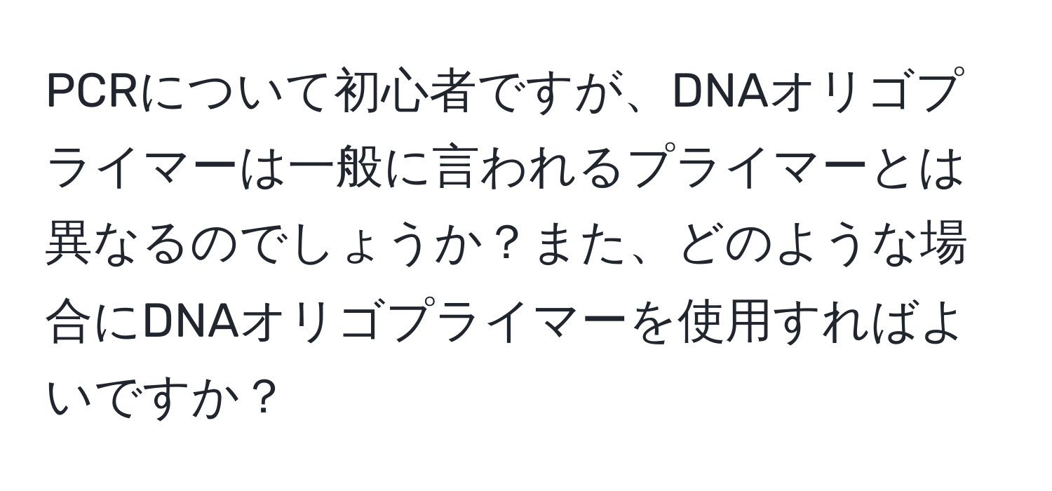 PCRについて初心者ですが、DNAオリゴプライマーは一般に言われるプライマーとは異なるのでしょうか？また、どのような場合にDNAオリゴプライマーを使用すればよいですか？