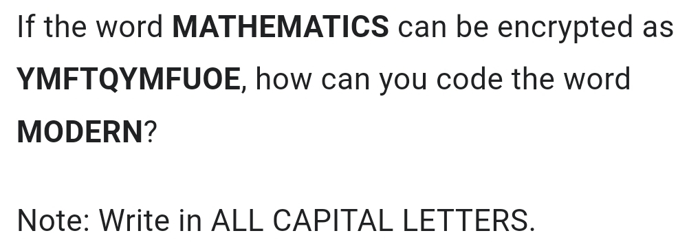 If the word MATHEMATICS can be encrypted as 
YMFTQYMFUOE, how can you code the word 
MODERN? 
Note: Write in ALL CAPITAL LETTERS.