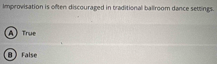 Improvisation is often discouraged in traditional ballroom dance settings.
A True
B False
