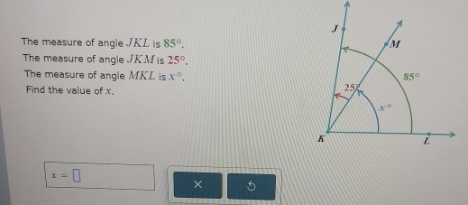 The measure of angle JKL is 85°.
The measure of angle JKM is 25°.
The measure of angle MKL is x°.
Find the value of x,
x=□
×