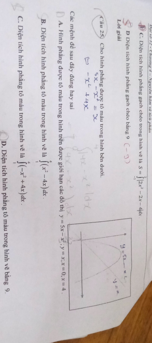 Đại số 12 - Chương 4 - Nguyên hàm và tích phân
C. Diện tích hình phẳng gạch chéo trong hình vẽ là S=∈tlimits |2x^2-2x-4|
D Diện tích hình phẳng gạch chéo bằng 9
Lời giải
Cầu 25. Cho hình phẳng được tô màu trong hình bên dưới.
Các mệnh đề sau đây đúng hay sai
A. Hình phẳng được tô màu trong hình trên được giới hạn các đồ thị y=5x-x^2; y=x; x=0; x=4.
B. Diện tích hình phắng tô màu trong hình vẽ là ∈tlimits _1^(4(x^2)-4x)dx.
C. Diện tích hình phẳng tô màu trong hình vẽ là ∈t _1^(4(-x^2)+4x)dx.
D. Diện tích hình phẳng tô màu trong hình vẽ bằng 9.