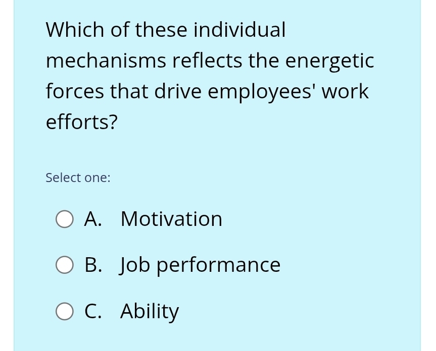 Which of these individual
mechanisms reflects the energetic
forces that drive employees' work
efforts?
Select one:
A. Motivation
B. Job performance
C. Ability