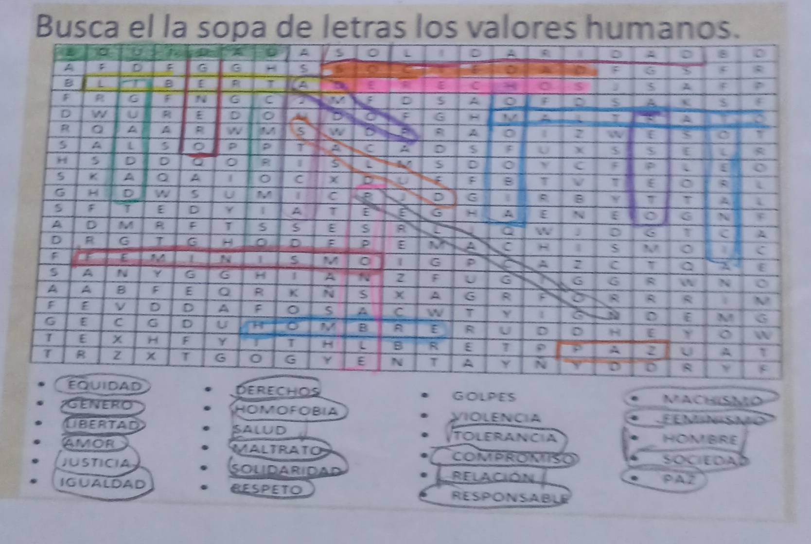 Busca el la sopa de letras los valores humanos 
Derechos MACHISMD 
GENERO 
GOLPES 
HOMOFOBIA VIOLENCIA FEMNISMO 
Libertad SALUD Tolerancia HOMBRE 
AMOR MALTRATO COMPROMISO SOCIEDA 
JUSTICIA SOLIDARIDAD RELACIóN P A 2
IGUALDAD BESPETO RESPONSABLE