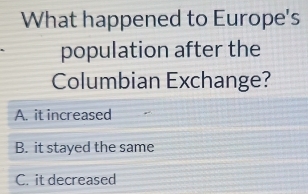 What happened to Europe's
population after the
Columbian Exchange?
A. it increased
B. it stayed the same
C. it decreased