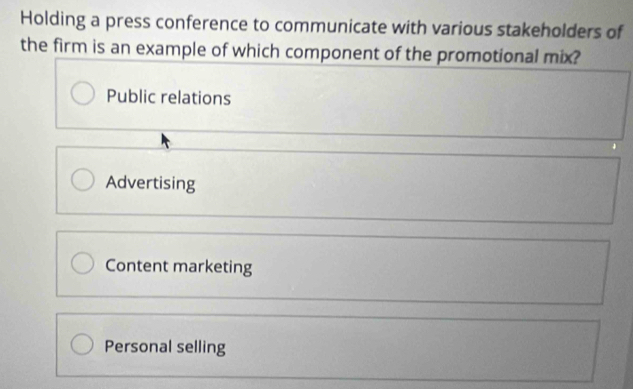 Holding a press conference to communicate with various stakeholders of
the firm is an example of which component of the promotional mix?
Public relations
Advertising
Content marketing
Personal selling