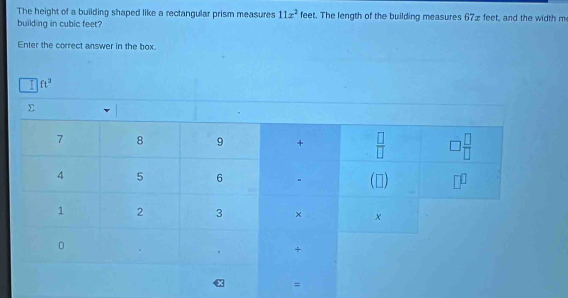 The height of a building shaped like a rectangular prism measures 11x^2 feet. The length of the building measures 67x feet, and the width m
building in cubic feet?
Enter the correct answer in the box.
ft^3