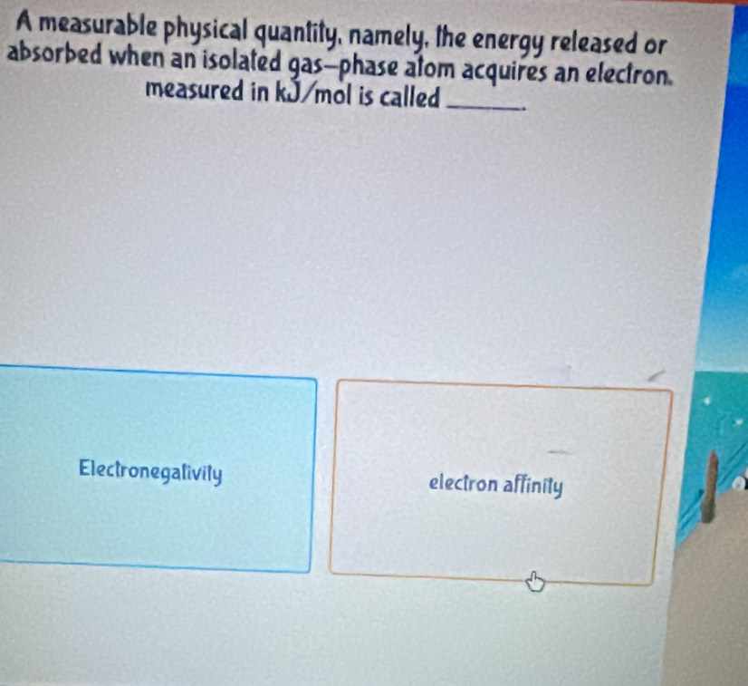 A measurable physical quantity, namely, the energy released or
absorbed when an isolated gas--phase atom acquires an electron.
measured in kJ/mol is called_
Electronegalivily electron affinity