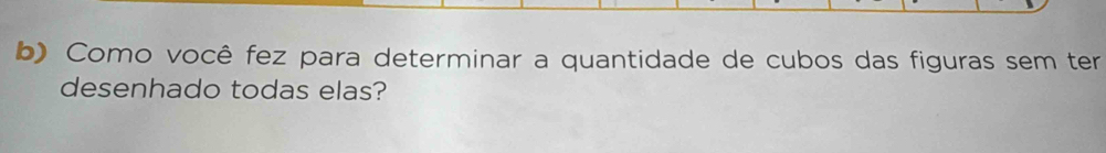 Como você fez para determinar a quantidade de cubos das figuras sem ter 
desenhado todas elas?