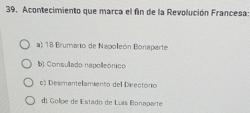 Acontecimiento que marca el fin de la Revolución Francesa:
a) 18 Brumario de Napoleón Bonaparte
b) Consulado napoleónico
c) Desmantelamiento del Directorio
d) Golpe de Estado de Luis Bonaparte