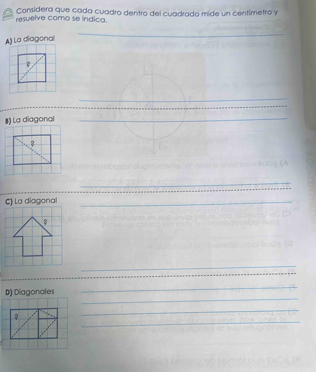 Considera que cada cuadro dentro del cuadrado mide un centímetro y 
resuelve como se indica. 
A) La diagonal 
_ 
? 
_ 
_ 
B) La diagonal_ 
_ 
_ 
_ 
_ 
C) La diagonal_ 
_ 
_ 
_ 
D) Diagonales 
_ 
_ 
_ 
2