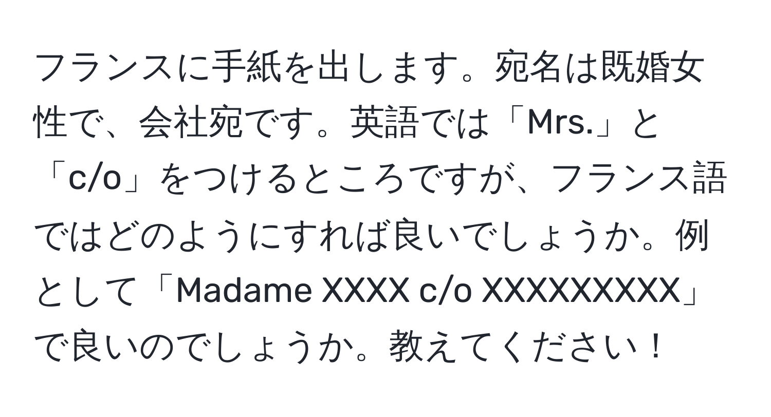 フランスに手紙を出します。宛名は既婚女性で、会社宛です。英語では「Mrs.」と「c/o」をつけるところですが、フランス語ではどのようにすれば良いでしょうか。例として「Madame XXXX c/o XXXXXXXXX」で良いのでしょうか。教えてください！