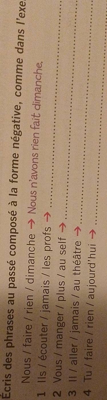 Écris des phrases au passé composé à la forme négative, comme dans l'exe 
Nous / faire / rien / dimanche - Nous n'avons rien fait dimanche. 
1 Ils / écouter / jamais / les profs 
_ 
2 Vous / manger / plus / au self 
_ 
_ 
3 Il / aller / jamais / au théâtre 
_ 
4 Tu / faire / rien / aujourd'hui