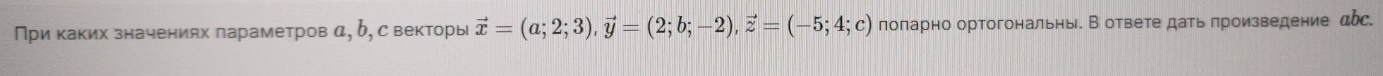 При каких значениях лараметров α, δ, с векторы vector x=(a;2;3), vector y=(2;b;-2), vector z=(-5;4;c) πоπарно ортогональны. В ответе дать πроизведение дbс.