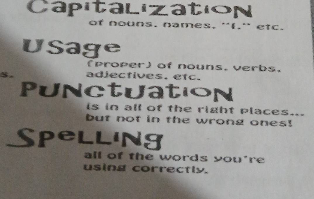 Capitalization 
of nouns, names. ''(.'' etc. 
USage 
(proper) of nouns, verbs, 
S. adjectives. etc. 
Punctuation 
is in all of the right Places... 
but not in the wrong ones! 
Spelling 
all of the words you're 
using correctly.