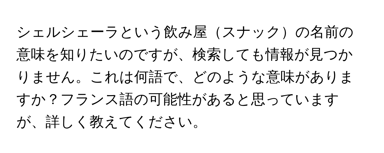 シェルシェーラという飲み屋スナックの名前の意味を知りたいのですが、検索しても情報が見つかりません。これは何語で、どのような意味がありますか？フランス語の可能性があると思っていますが、詳しく教えてください。