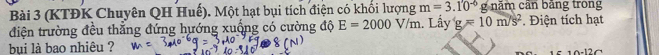 (KTĐK Chuyên QH Huế). Một hạt bụi tích điện có khối lượng m=3.10^(-0) g năm cân băng trong 
điện trường đều thẳng đứng hướng xuống có cường độ E=2000V/m 1. Lầy g=10m/s^2 Điện tích hạt 
bụi là bao nhiêu ?
10-12C